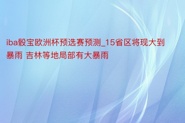 iba骰宝欧洲杯预选赛预测_15省区将现大到暴雨 吉林等地局部有大暴雨