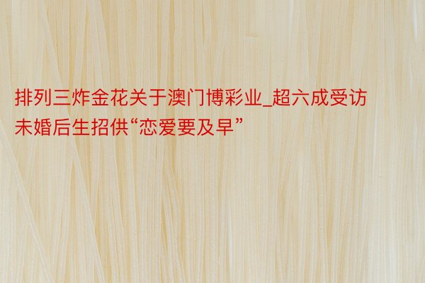 排列三炸金花关于澳门博彩业_超六成受访未婚后生招供“恋爱要及早”