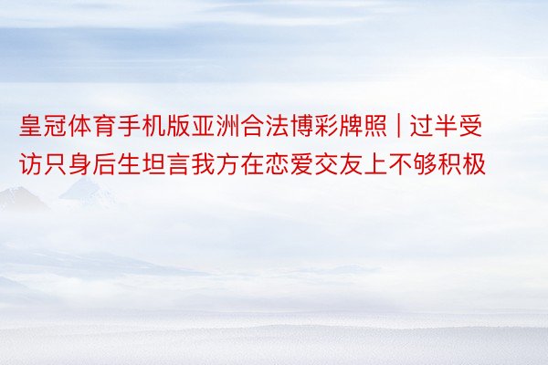 皇冠体育手机版亚洲合法博彩牌照 | 过半受访只身后生坦言我方在恋爱交友上不够积极