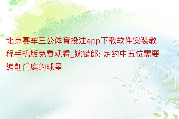北京赛车三公体育投注app下载软件安装教程手机版免费观看_嫁错郎: 定约中五位需要编削门庭的球星