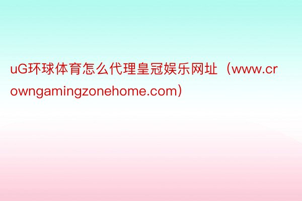 uG环球体育怎么代理皇冠娱乐网址（www.crowngamingzonehome.com）