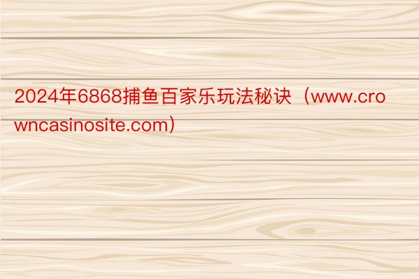 2024年6868捕鱼百家乐玩法秘诀（www.crowncasinosite.com）