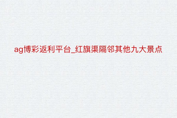 ag博彩返利平台_红旗渠隔邻其他九大景点