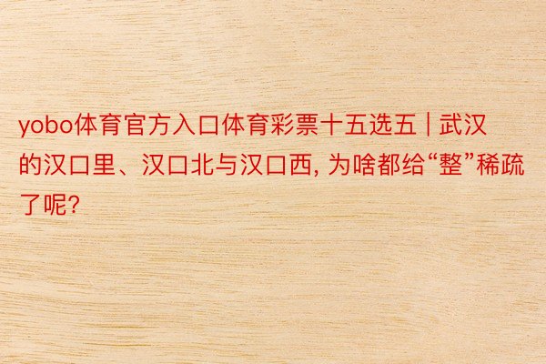 yobo体育官方入口体育彩票十五选五 | 武汉的汉口里、汉口北与汉口西, 为啥都给“整”稀疏了呢?