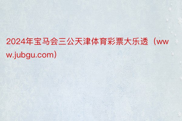 2024年宝马会三公天津体育彩票大乐透（www.jubgu.com）