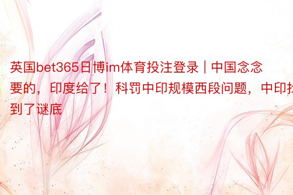 英国bet365日博im体育投注登录 | 中国念念要的，印度给了！科罚中印规模西段问题，中印找到了谜底