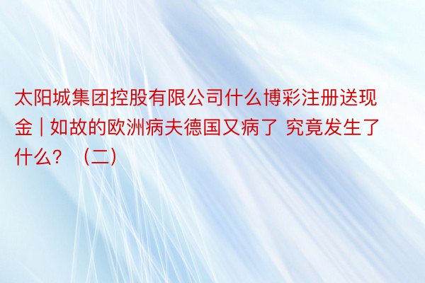 太阳城集团控股有限公司什么博彩注册送现金 | 如故的欧洲病夫德国又病了 究竟发生了什么？（二）