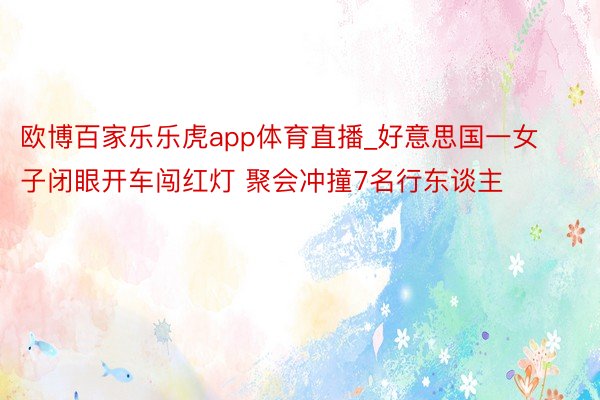 欧博百家乐乐虎app体育直播_好意思国一女子闭眼开车闯红灯 聚会冲撞7名行东谈主
