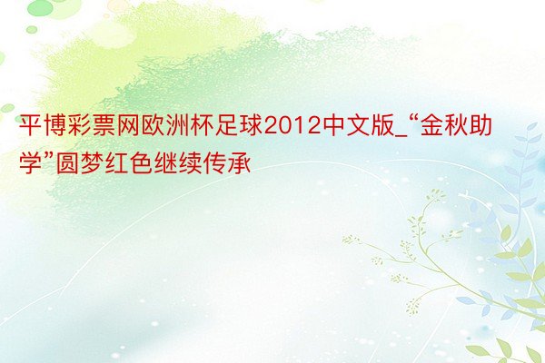 平博彩票网欧洲杯足球2012中文版_“金秋助学”圆梦红色继续传承