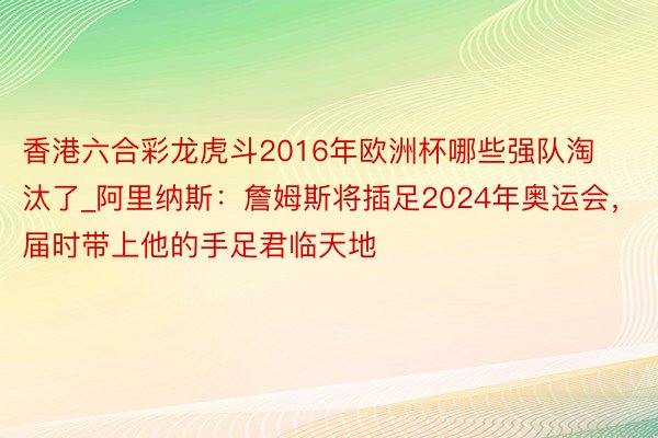 香港六合彩龙虎斗2016年欧洲杯哪些强队淘汰了_阿里纳斯：詹姆斯将插足2024年奥运会，届时带上他的手足君临天地
