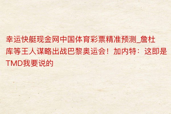 幸运快艇现金网中国体育彩票精准预测_詹杜库等王人谋略出战巴黎奥运会!加内特:这即是TMD我要说的