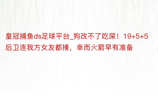 皇冠捕鱼ds足球平台_狗改不了吃屎！19+5+5后卫连我方女友都揍，幸而火箭早有准备