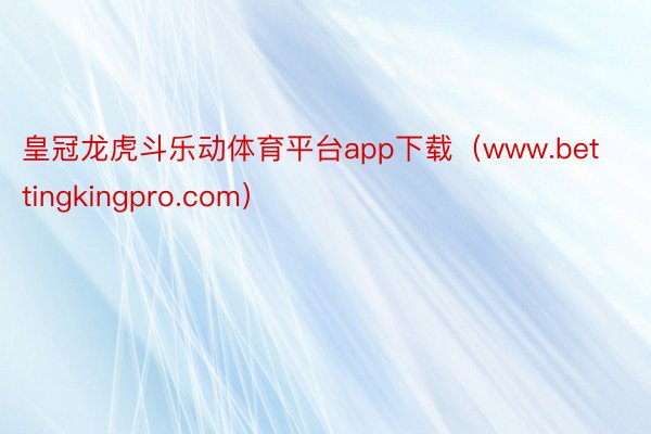 皇冠龙虎斗乐动体育平台app下载（www.bettingkingpro.com）
