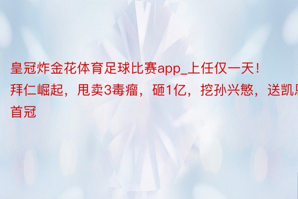 皇冠炸金花体育足球比赛app_上任仅一天！拜仁崛起，甩卖3毒瘤，砸1亿，挖孙兴慜，送凯恩首冠
