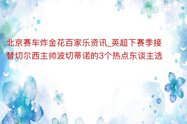 北京赛车炸金花百家乐资讯_英超下赛季接替切尔西主帅波切蒂诺的3个热点东谈主选