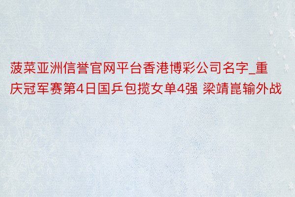 菠菜亚洲信誉官网平台香港博彩公司名字_重庆冠军赛第4日国乒包揽女单4强 梁靖崑输外战