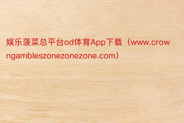 娱乐菠菜总平台od体育App下载（www.crowngambleszonezonezone.com）