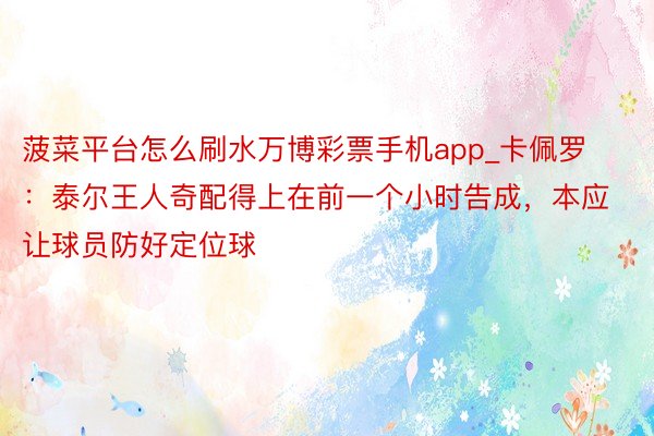 菠菜平台怎么刷水万博彩票手机app_卡佩罗：泰尔王人奇配得上在前一个小时告成，本应让球员防好定位球