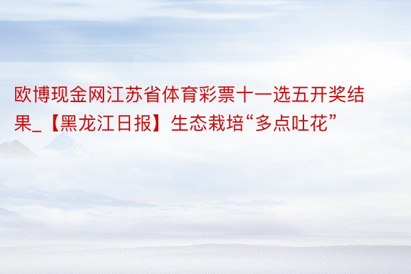 欧博现金网江苏省体育彩票十一选五开奖结果_【黑龙江日报】生态栽培“多点吐花”