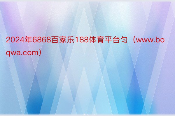 2024年6868百家乐188体育平台匀（www.boqwa.com）