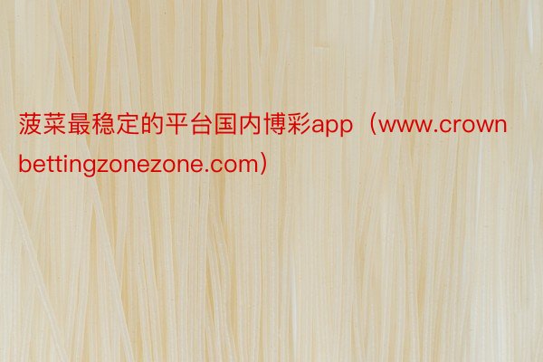 菠菜最稳定的平台国内博彩app（www.crownbettingzonezone.com）