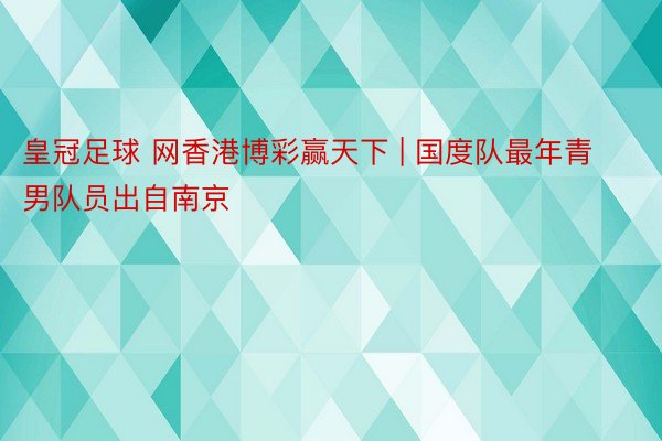 皇冠足球 网香港博彩赢天下 | 国度队最年青男队员出自南京