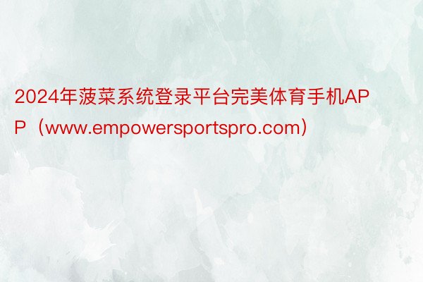 2024年菠菜系统登录平台完美体育手机APP（www.empowersportspro.com）