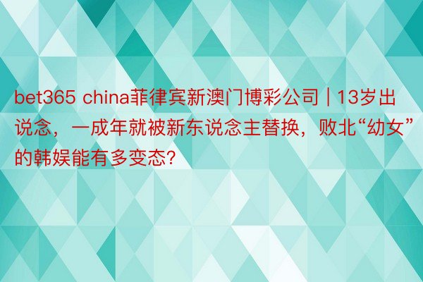 bet365 china菲律宾新澳门博彩公司 | 13岁出说念，一成年就被新东说念主替换，败北“幼女”的韩娱能有多变态？