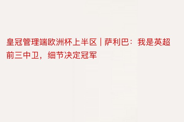 皇冠管理端欧洲杯上半区 | 萨利巴：我是英超前三中卫，细节决定冠军