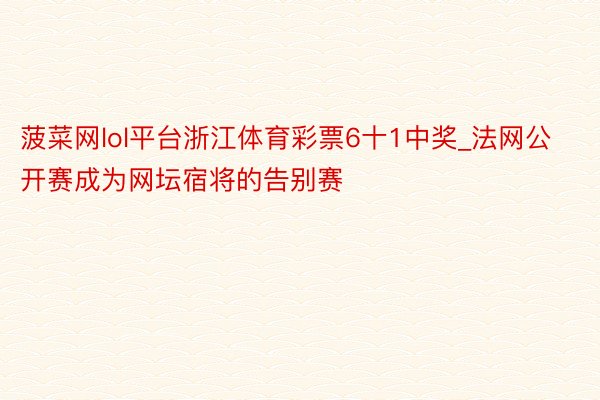 菠菜网lol平台浙江体育彩票6十1中奖_法网公开赛成为网坛宿将的告别赛