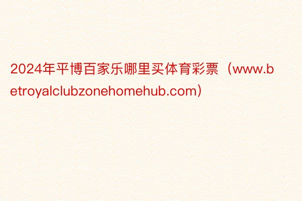 2024年平博百家乐哪里买体育彩票（www.betroyalclubzonehomehub.com）