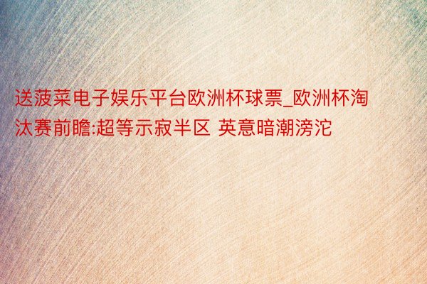 送菠菜电子娱乐平台欧洲杯球票_欧洲杯淘汰赛前瞻:超等示寂半区 英意暗潮滂沱