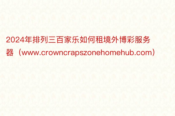 2024年排列三百家乐如何租境外博彩服务器（www.crowncrapszonehomehub.com）