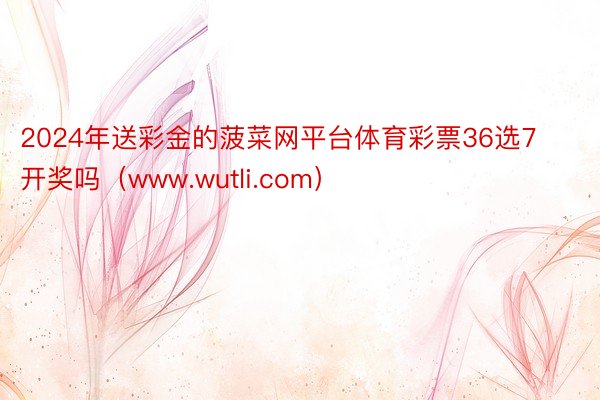 2024年送彩金的菠菜网平台体育彩票36选7开奖吗（www.wutli.com）