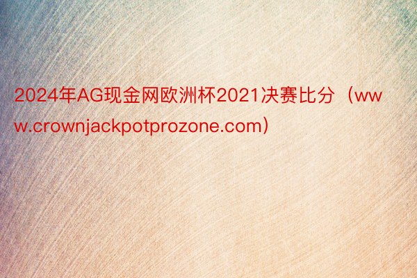 2024年AG现金网欧洲杯2021决赛比分（www.crownjackpotprozone.com）