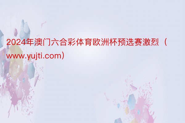 2024年澳门六合彩体育欧洲杯预选赛激烈（www.yujti.com）