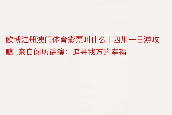 欧博注册澳门体育彩票叫什么 | 四川一日游攻略 ,亲自阅历讲演：追寻我方的幸福