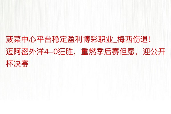 菠菜中心平台稳定盈利博彩职业_梅西伤退！迈阿密外洋4-0狂胜，重燃季后赛但愿，迎公开杯决赛