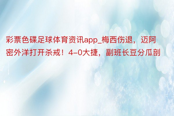 彩票色碟足球体育资讯app_梅西伤退，迈阿密外洋打开杀戒！4-0大捷，副班长豆分瓜剖