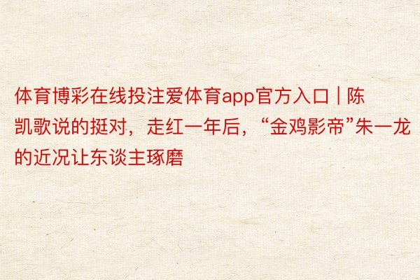 体育博彩在线投注爱体育app官方入口 | 陈凯歌说的挺对，走红一年后，“金鸡影帝”朱一龙的近况让东谈主琢磨