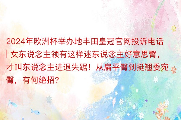 2024年欧洲杯举办地丰田皇冠官网投诉电话 | 女东说念主领有这样迷东说念主好意思臀，才叫东说念主进退失踞！从扁平臀到挺翘委宛臀，有何绝招？