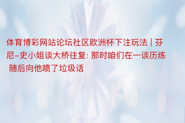 体育博彩网站论坛社区欧洲杯下注玩法 | 芬尼-史小姐谈大桥往复: 那时咱们在一谈历练 随后向他喷了垃圾话