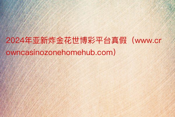 2024年亚新炸金花世博彩平台真假（www.crowncasinozonehomehub.com）