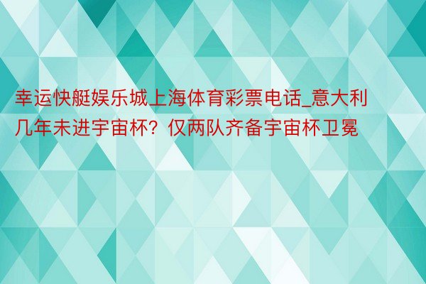 幸运快艇娱乐城上海体育彩票电话_意大利几年未进宇宙杯？仅两队齐备宇宙杯卫冕