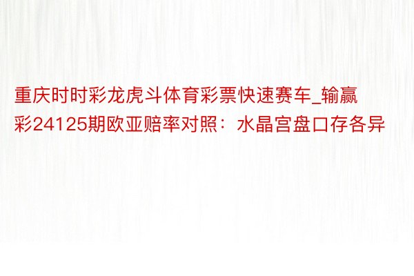 重庆时时彩龙虎斗体育彩票快速赛车_输赢彩24125期欧亚赔率对照:水晶宫盘口存各异