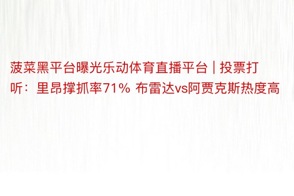 菠菜黑平台曝光乐动体育直播平台 | 投票打听：里昂撑抓率71% 布雷达vs阿贾克斯热度高