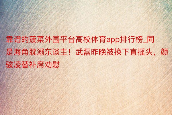 靠谱的菠菜外围平台高校体育app排行榜_同是海角耽溺东谈主！武磊昨晚被换下直摇头，颜骏凌替补席劝慰