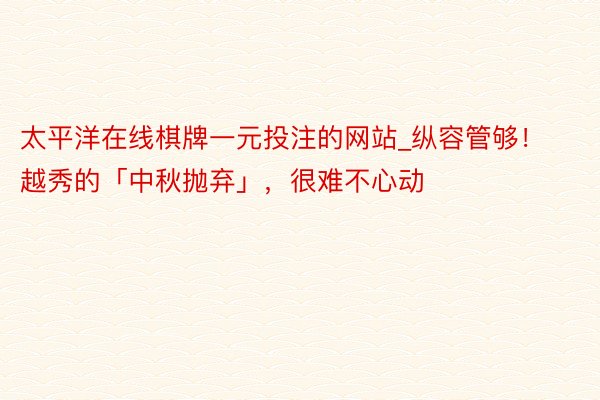 太平洋在线棋牌一元投注的网站_纵容管够！越秀的「中秋抛弃」，很难不心动