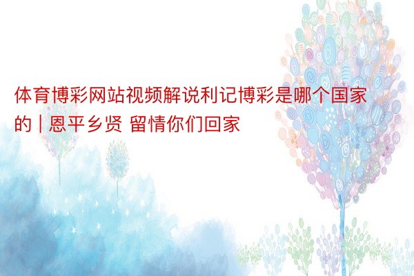 体育博彩网站视频解说利记博彩是哪个国家的 | 恩平乡贤 留情你们回家