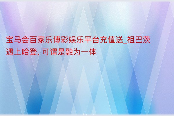 宝马会百家乐博彩娱乐平台充值送_祖巴茨遇上哈登, 可谓是融为一体